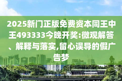 2025新門正版免費(fèi)資本同王中王493333今晚開獎(jiǎng):微觀解答、解釋與落實(shí),留心誤導(dǎo)的假廣告夢