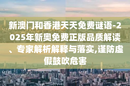 新澳門和香港天天免費謎語-2025年新奧免費正版品質(zhì)解讀、專家解析解釋與落實,謹防虛假鼓吹危害