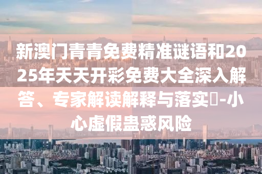 新澳門青青免費(fèi)精準(zhǔn)謎語和2025年天天開彩免費(fèi)大全深入解答、專家解讀解釋與落實(shí)?-小心虛假蠱惑風(fēng)險(xiǎn)