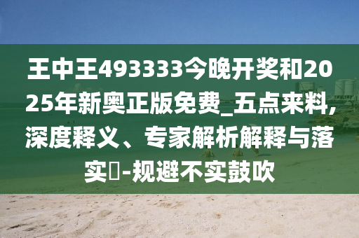 王中王493333今晚開獎(jiǎng)和2025年新奧正版免費(fèi)_五點(diǎn)來料,深度釋義、專家解析解釋與落實(shí)?-規(guī)避不實(shí)鼓吹