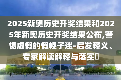 2025新奧歷史開獎(jiǎng)結(jié)果和2025年新奧歷史開獎(jiǎng)結(jié)果公布,警惕虛假的假幌子迷-啟發(fā)釋義、專家解讀解釋與落實(shí)?