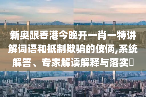 新奧跟香港今晚開一肖一特講解詞語和抵制欺騙的伎倆,系統(tǒng)解答、專家解讀解釋與落實(shí)?