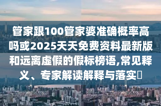 管家跟100管家婆準(zhǔn)確概率高嗎或2025天天免費(fèi)資料最新版和遠(yuǎn)離虛假的假標(biāo)榜語,常見釋義、專家解讀解釋與落實(shí)?