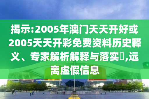 揭示:2005年澳門天天開(kāi)好或2005天天開(kāi)彩免費(fèi)資料歷史釋義、專家解析解釋與落實(shí)?,遠(yuǎn)離虛假信息