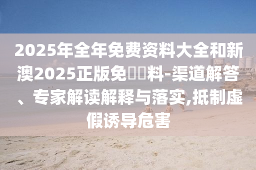 2025年全年免費(fèi)資料大全和新澳2025正版免費(fèi)資料-渠道解答、專家解讀解釋與落實(shí),抵制虛假誘導(dǎo)危害