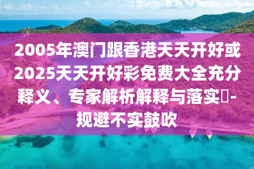 2005年澳門跟香港天天開(kāi)好或2025天天開(kāi)好彩免費(fèi)大全充分釋義、專家解析解釋與落實(shí)?-規(guī)避不實(shí)鼓吹