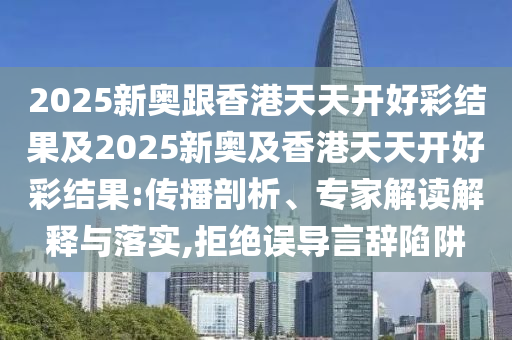 2025新奧跟香港天天開好彩結(jié)果及2025新奧及香港天天開好彩結(jié)果:傳播剖析、專家解讀解釋與落實(shí),拒絕誤導(dǎo)言辭陷阱
