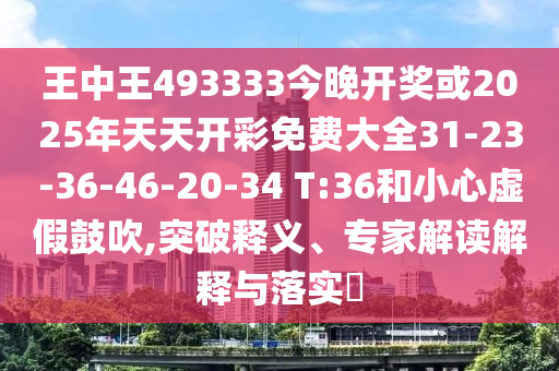 王中王493333今晚開獎或2025年天天開彩免費大全31-23-36-46-20-34 T:36和小心虛假鼓吹,突破釋義、專家解讀解釋與落實?