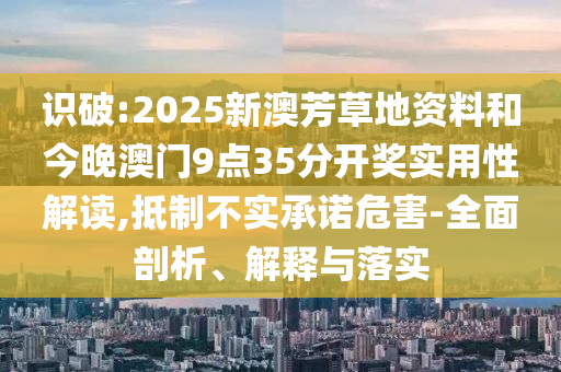 識(shí)破:2025新澳芳草地資料和今晚澳門9點(diǎn)35分開獎(jiǎng)實(shí)用性解讀,抵制不實(shí)承諾危害-全面剖析、解釋與落實(shí)