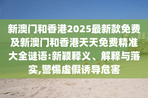 新澳門和香港2025最新款免費及新澳門和香港天天免費精準(zhǔn)大全謎語:新穎釋義、解釋與落實,警惕虛假誘導(dǎo)危害