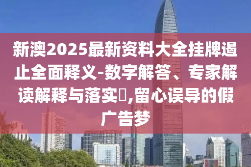 新澳2025最新資料大全掛牌遏止全面釋義-數(shù)字解答、專(zhuān)家解讀解釋與落實(shí)?,留心誤導(dǎo)的假?gòu)V告夢(mèng)