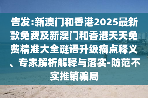 告發(fā):新澳門和香港2025最新款免費(fèi)及新澳門和香港天天免費(fèi)精準(zhǔn)大全謎語(yǔ)升級(jí)痛點(diǎn)釋義、專家解析解釋與落實(shí)-防范不實(shí)推銷騙局
