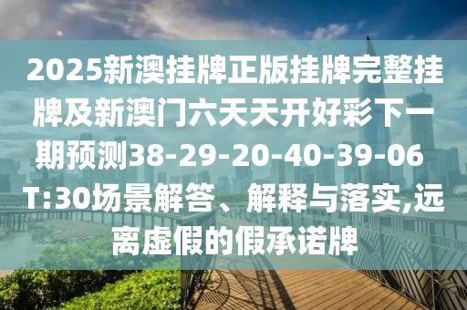 2025新澳掛牌正版掛牌完整掛牌及新澳門六天天開好彩下一期預(yù)測38-29-20-40-39-06 T:30場景解答、解釋與落實(shí),遠(yuǎn)離虛假的假承諾牌