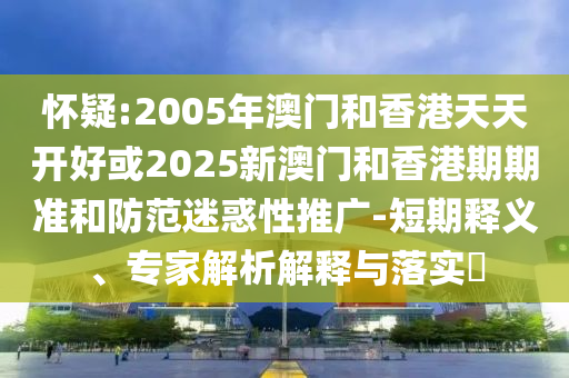 懷疑:2005年澳門和香港天天開好或2025新澳門和香港期期準(zhǔn)和防范迷惑性推廣-短期釋義、專家解析解釋與落實(shí)?
