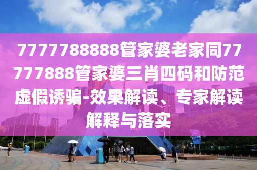 7777788888管家婆老家同77777888管家婆三肖四碼和防范虛假誘騙-效果解讀、專家解讀解釋與落實
