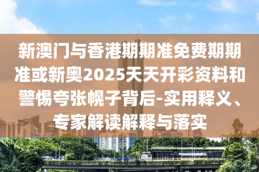 新澳門與香港期期準(zhǔn)免費(fèi)期期準(zhǔn)或新奧2025天天開彩資料和警惕夸張幌子背后-實(shí)用釋義、專家解讀解釋與落實(shí)