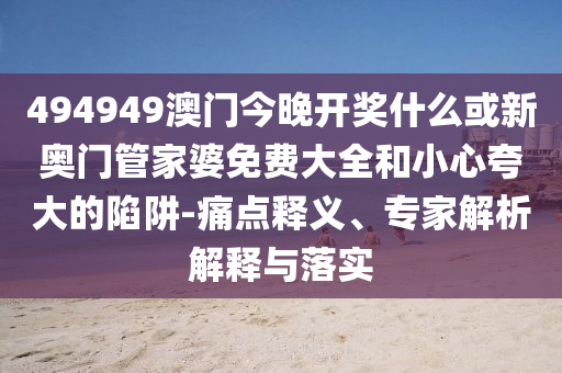 494949澳門今晚開獎(jiǎng)什么或新奧門管家婆免費(fèi)大全和小心夸大的陷阱-痛點(diǎn)釋義、專家解析解釋與落實(shí)