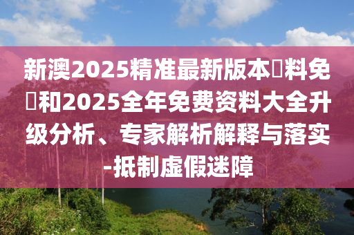 新澳2025精準(zhǔn)最新版本資料免費(fèi)和2025全年免費(fèi)資料大全升級(jí)分析、專家解析解釋與落實(shí)-抵制虛假迷障