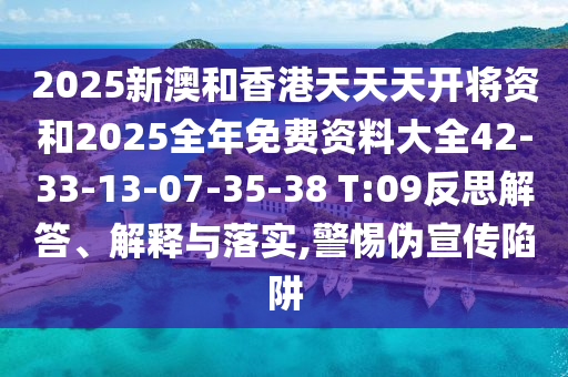 2025新澳和香港天天天開將資和2025全年免費(fèi)資料大全42-33-13-07-35-38 T:09反思解答、解釋與落實(shí),警惕偽宣傳陷阱